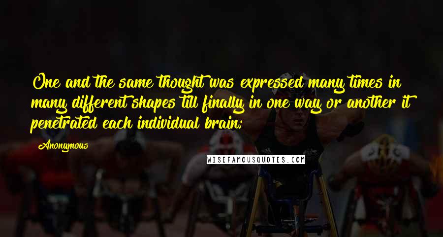 Anonymous Quotes: One and the same thought was expressed many times in many different shapes till finally in one way or another it penetrated each individual brain;