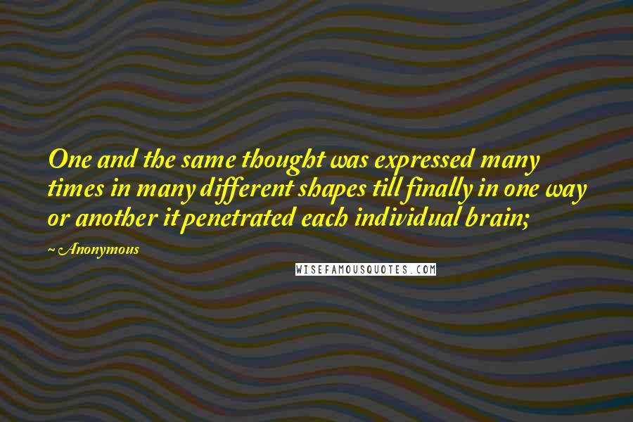 Anonymous Quotes: One and the same thought was expressed many times in many different shapes till finally in one way or another it penetrated each individual brain;