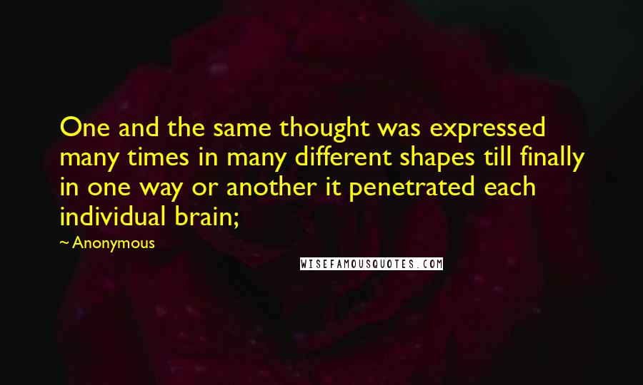 Anonymous Quotes: One and the same thought was expressed many times in many different shapes till finally in one way or another it penetrated each individual brain;