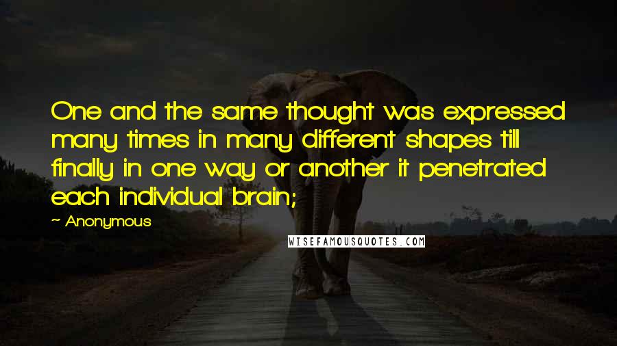 Anonymous Quotes: One and the same thought was expressed many times in many different shapes till finally in one way or another it penetrated each individual brain;