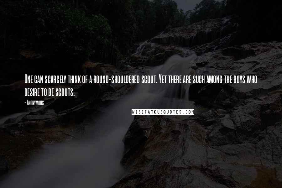 Anonymous Quotes: One can scarcely think of a round-shouldered scout. Yet there are such among the boys who desire to be scouts.