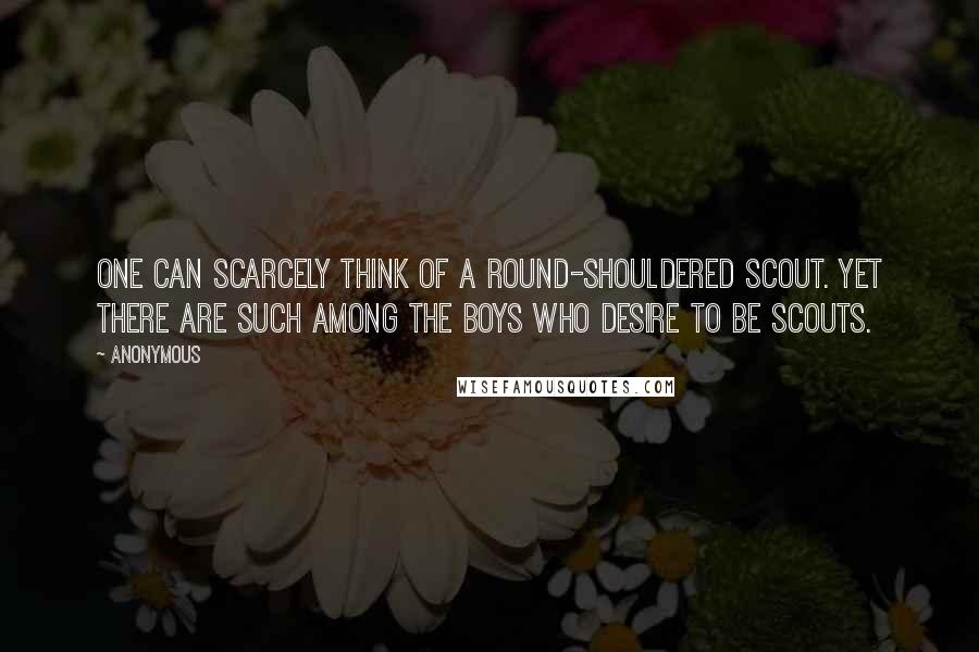 Anonymous Quotes: One can scarcely think of a round-shouldered scout. Yet there are such among the boys who desire to be scouts.