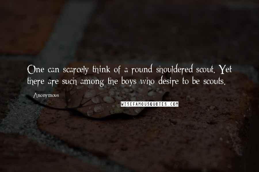 Anonymous Quotes: One can scarcely think of a round-shouldered scout. Yet there are such among the boys who desire to be scouts.