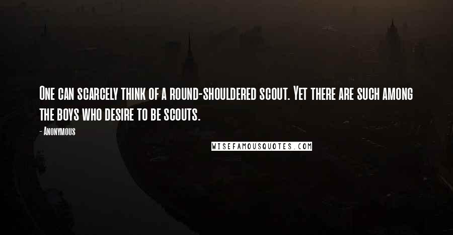 Anonymous Quotes: One can scarcely think of a round-shouldered scout. Yet there are such among the boys who desire to be scouts.
