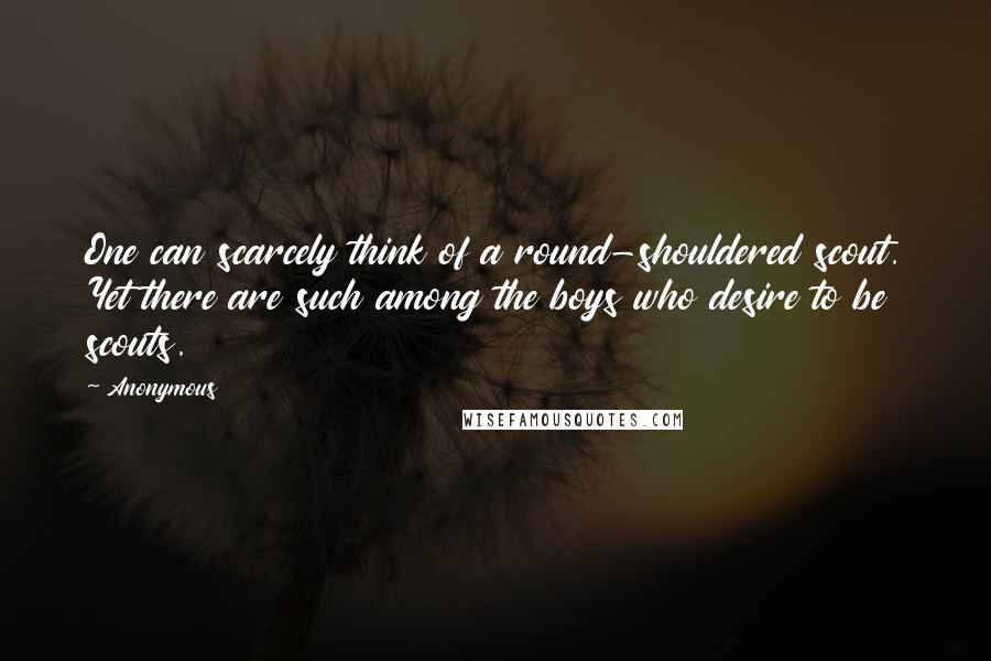 Anonymous Quotes: One can scarcely think of a round-shouldered scout. Yet there are such among the boys who desire to be scouts.