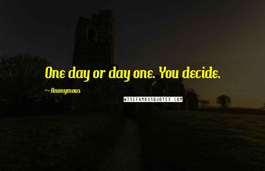 Anonymous Quotes: One day or day one. You decide.