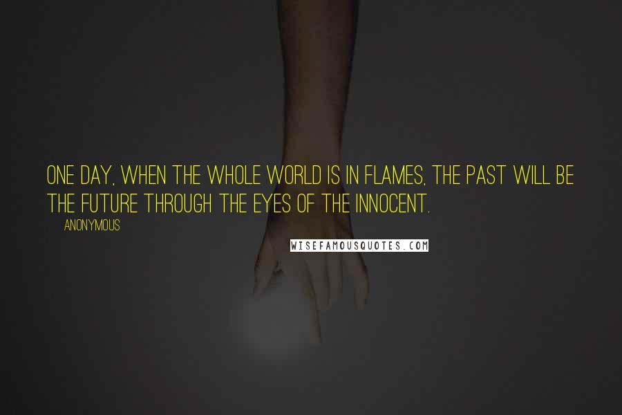 Anonymous Quotes: One day, When the whole world is in flames, The past will be the future through the eyes of the innocent.