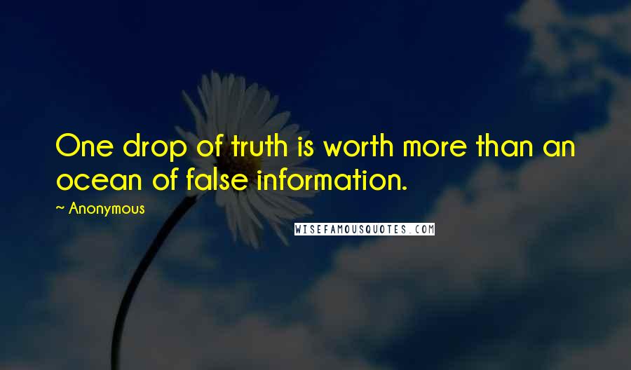 Anonymous Quotes: One drop of truth is worth more than an ocean of false information.