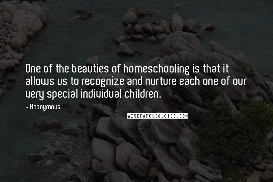 Anonymous Quotes: One of the beauties of homeschooling is that it allows us to recognize and nurture each one of our very special individual children.