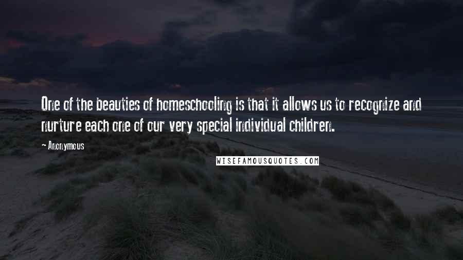 Anonymous Quotes: One of the beauties of homeschooling is that it allows us to recognize and nurture each one of our very special individual children.