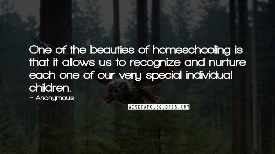 Anonymous Quotes: One of the beauties of homeschooling is that it allows us to recognize and nurture each one of our very special individual children.