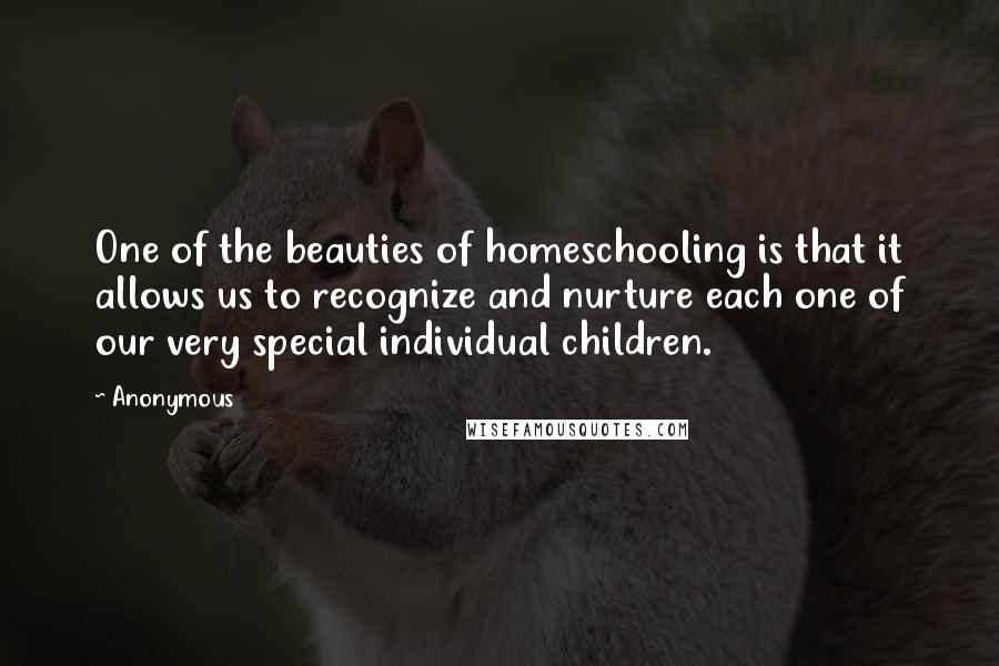Anonymous Quotes: One of the beauties of homeschooling is that it allows us to recognize and nurture each one of our very special individual children.