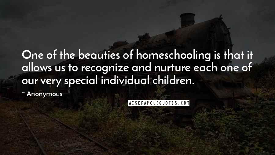 Anonymous Quotes: One of the beauties of homeschooling is that it allows us to recognize and nurture each one of our very special individual children.