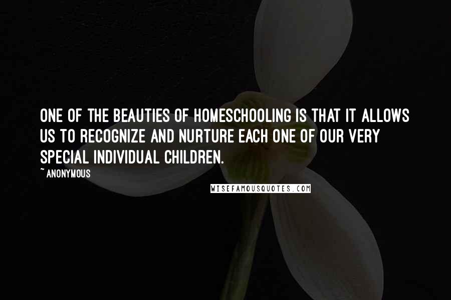 Anonymous Quotes: One of the beauties of homeschooling is that it allows us to recognize and nurture each one of our very special individual children.