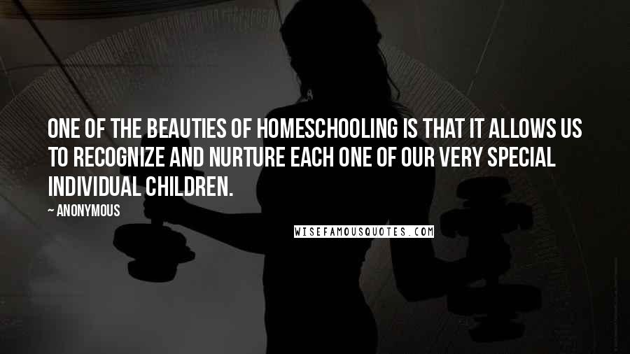 Anonymous Quotes: One of the beauties of homeschooling is that it allows us to recognize and nurture each one of our very special individual children.