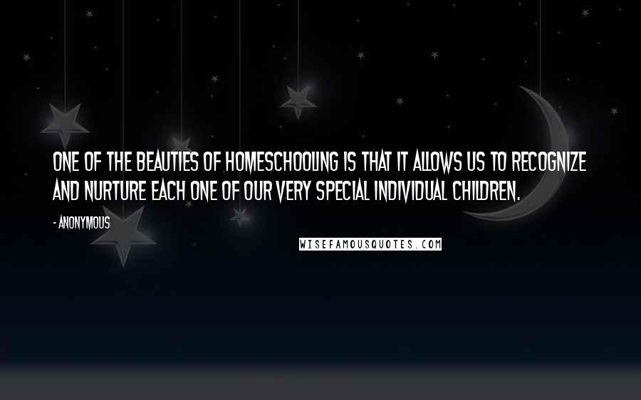 Anonymous Quotes: One of the beauties of homeschooling is that it allows us to recognize and nurture each one of our very special individual children.