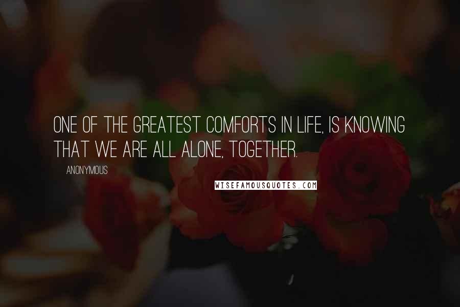 Anonymous Quotes: One of the greatest comforts in life, is knowing that we are all alone, together.