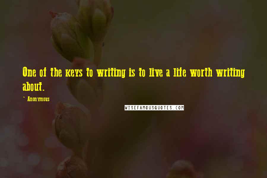 Anonymous Quotes: One of the keys to writing is to live a life worth writing about.