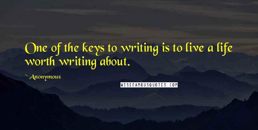 Anonymous Quotes: One of the keys to writing is to live a life worth writing about.