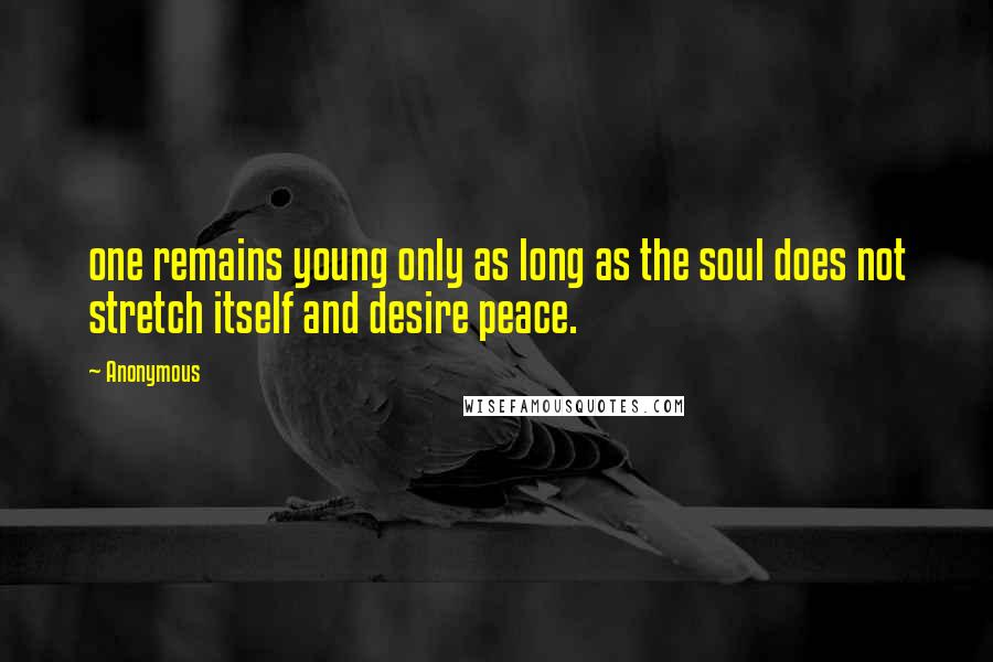 Anonymous Quotes: one remains young only as long as the soul does not stretch itself and desire peace.