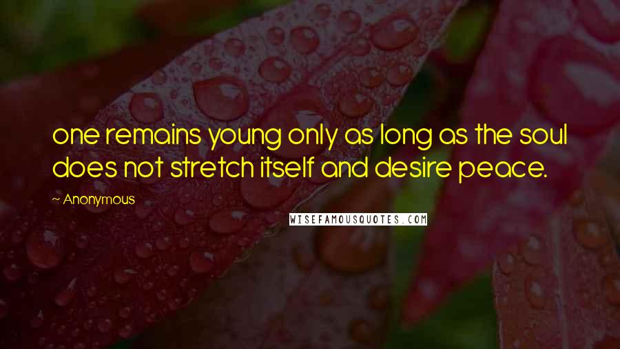 Anonymous Quotes: one remains young only as long as the soul does not stretch itself and desire peace.