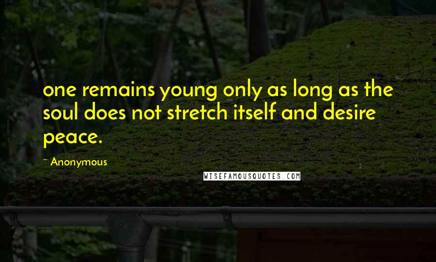 Anonymous Quotes: one remains young only as long as the soul does not stretch itself and desire peace.