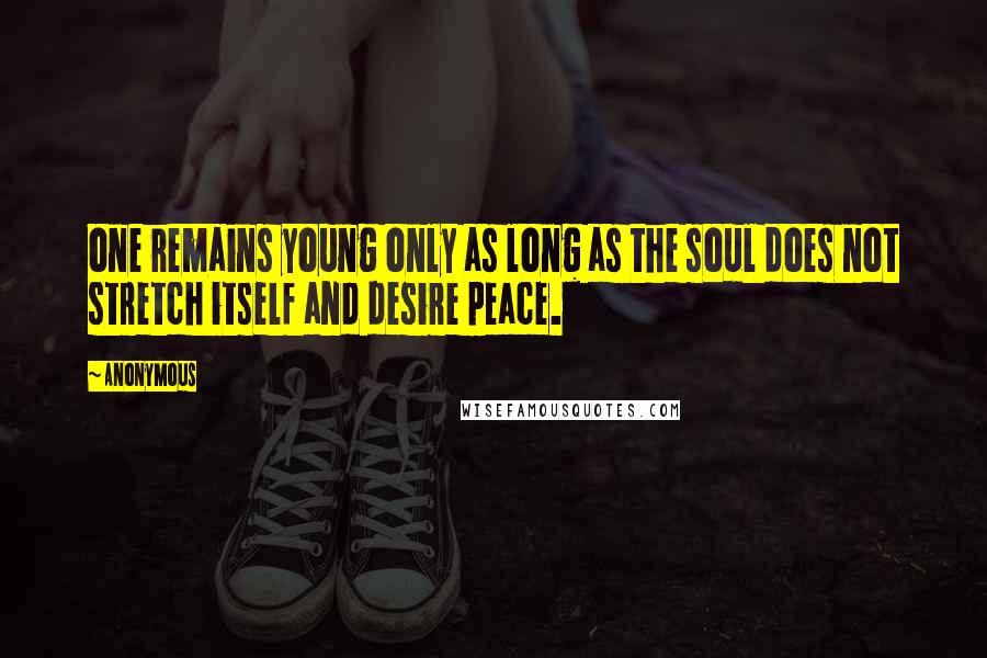 Anonymous Quotes: one remains young only as long as the soul does not stretch itself and desire peace.