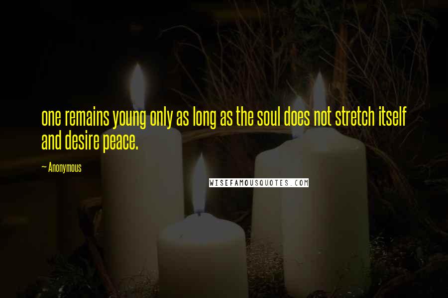 Anonymous Quotes: one remains young only as long as the soul does not stretch itself and desire peace.