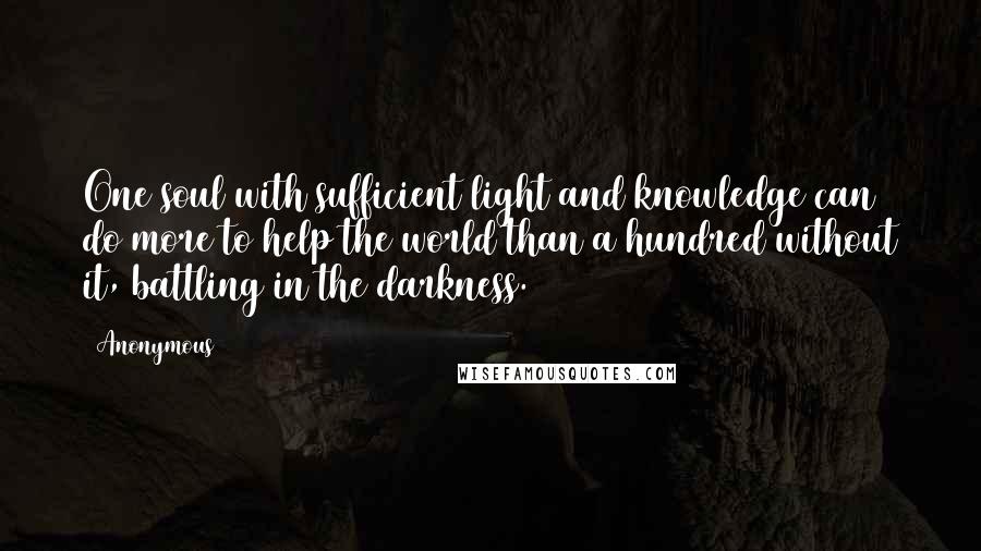 Anonymous Quotes: One soul with sufficient light and knowledge can do more to help the world than a hundred without it, battling in the darkness.