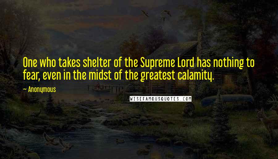 Anonymous Quotes: One who takes shelter of the Supreme Lord has nothing to fear, even in the midst of the greatest calamity.