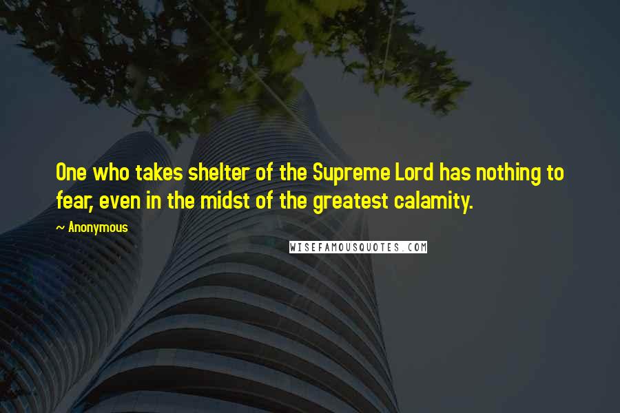 Anonymous Quotes: One who takes shelter of the Supreme Lord has nothing to fear, even in the midst of the greatest calamity.