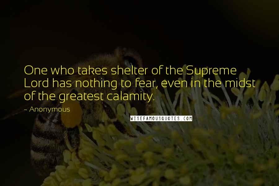 Anonymous Quotes: One who takes shelter of the Supreme Lord has nothing to fear, even in the midst of the greatest calamity.