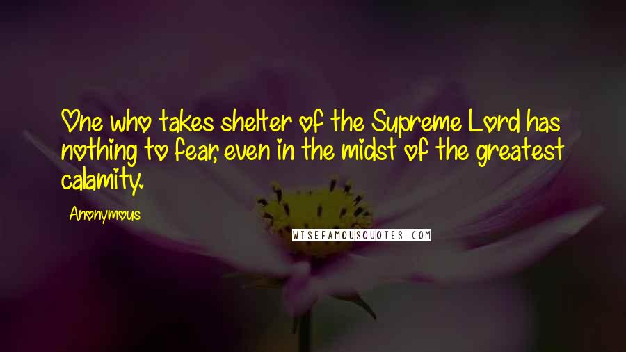 Anonymous Quotes: One who takes shelter of the Supreme Lord has nothing to fear, even in the midst of the greatest calamity.