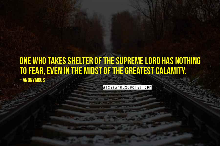 Anonymous Quotes: One who takes shelter of the Supreme Lord has nothing to fear, even in the midst of the greatest calamity.