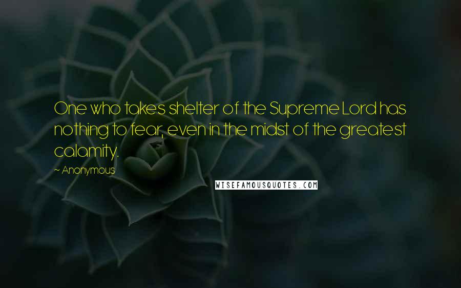 Anonymous Quotes: One who takes shelter of the Supreme Lord has nothing to fear, even in the midst of the greatest calamity.