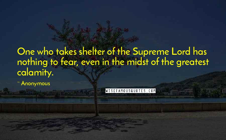 Anonymous Quotes: One who takes shelter of the Supreme Lord has nothing to fear, even in the midst of the greatest calamity.