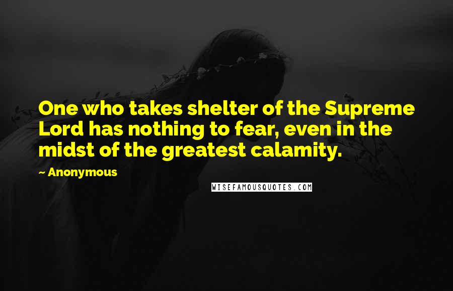 Anonymous Quotes: One who takes shelter of the Supreme Lord has nothing to fear, even in the midst of the greatest calamity.