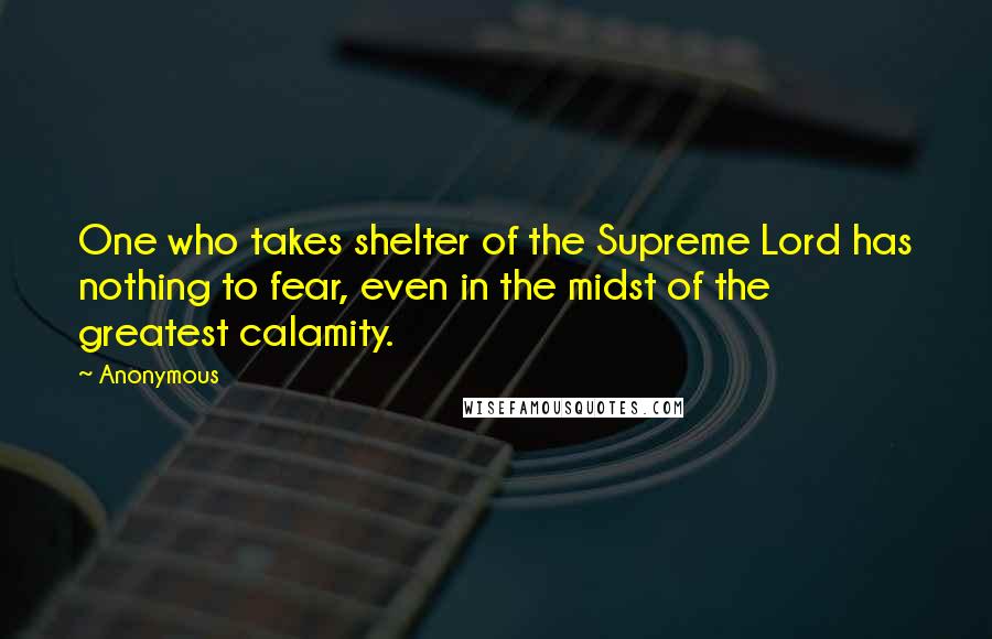 Anonymous Quotes: One who takes shelter of the Supreme Lord has nothing to fear, even in the midst of the greatest calamity.