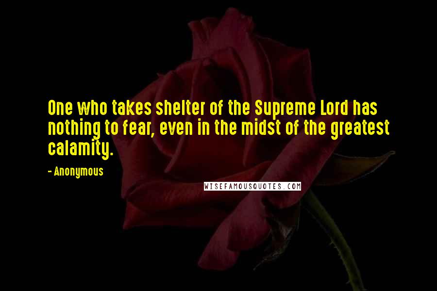 Anonymous Quotes: One who takes shelter of the Supreme Lord has nothing to fear, even in the midst of the greatest calamity.