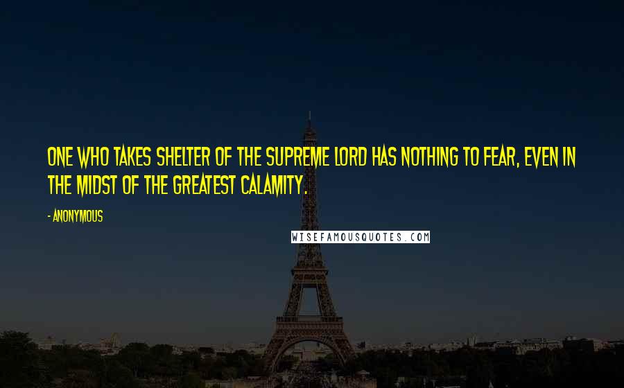 Anonymous Quotes: One who takes shelter of the Supreme Lord has nothing to fear, even in the midst of the greatest calamity.