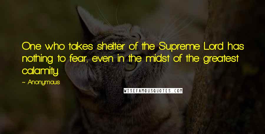 Anonymous Quotes: One who takes shelter of the Supreme Lord has nothing to fear, even in the midst of the greatest calamity.