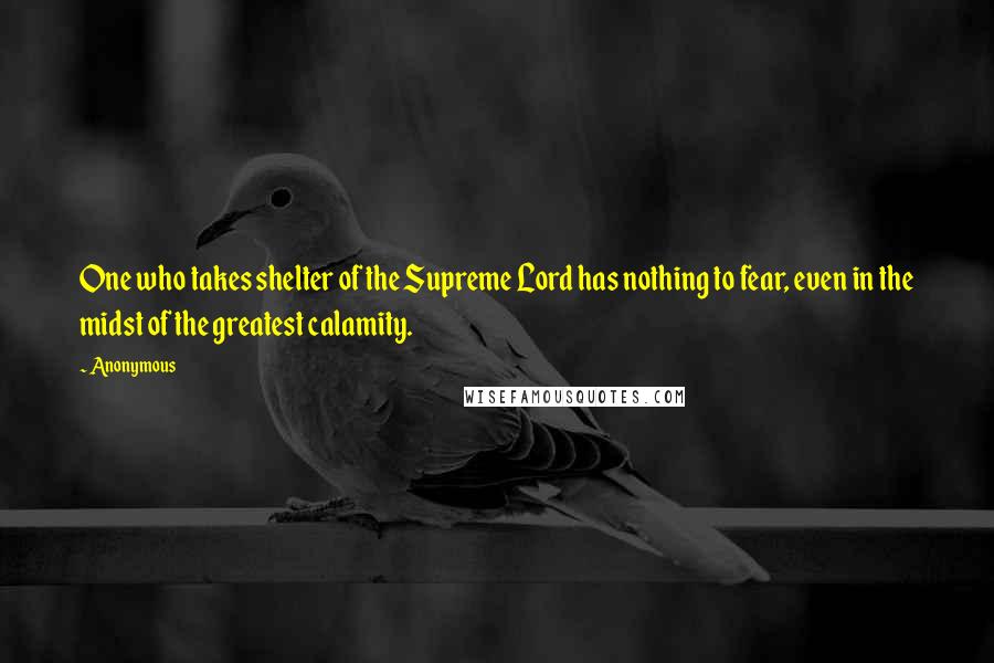 Anonymous Quotes: One who takes shelter of the Supreme Lord has nothing to fear, even in the midst of the greatest calamity.