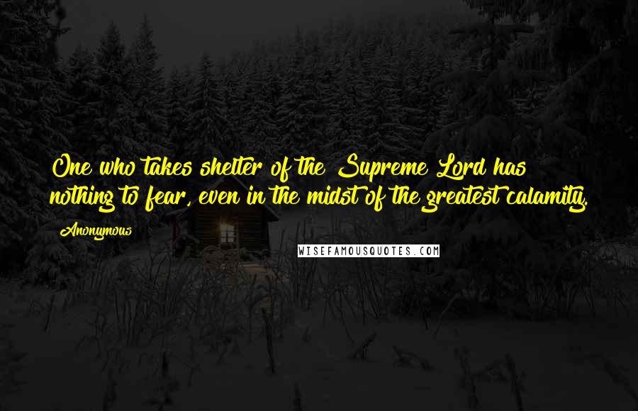 Anonymous Quotes: One who takes shelter of the Supreme Lord has nothing to fear, even in the midst of the greatest calamity.