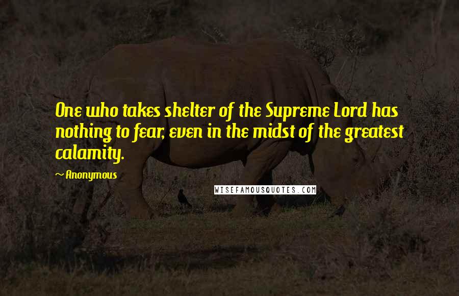 Anonymous Quotes: One who takes shelter of the Supreme Lord has nothing to fear, even in the midst of the greatest calamity.