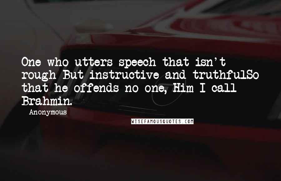 Anonymous Quotes: One who utters speech that isn't rough But instructive and truthfulSo that he offends no one, Him I call Brahmin.