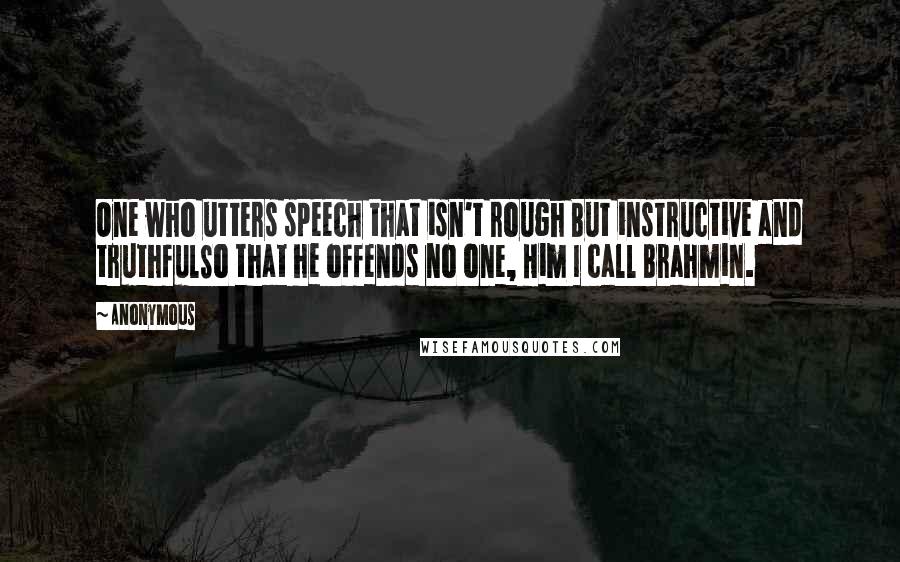 Anonymous Quotes: One who utters speech that isn't rough But instructive and truthfulSo that he offends no one, Him I call Brahmin.