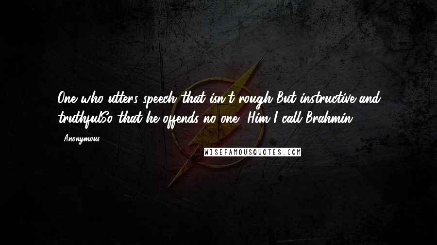 Anonymous Quotes: One who utters speech that isn't rough But instructive and truthfulSo that he offends no one, Him I call Brahmin.