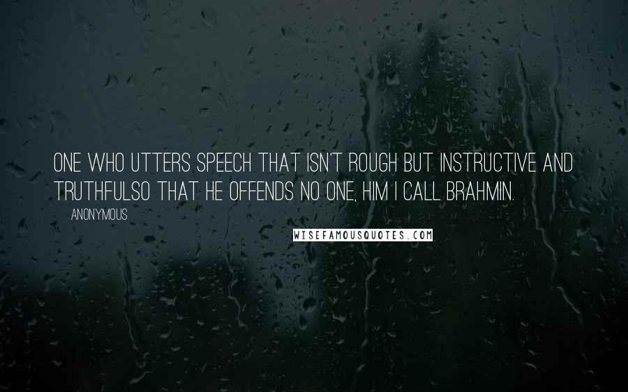 Anonymous Quotes: One who utters speech that isn't rough But instructive and truthfulSo that he offends no one, Him I call Brahmin.