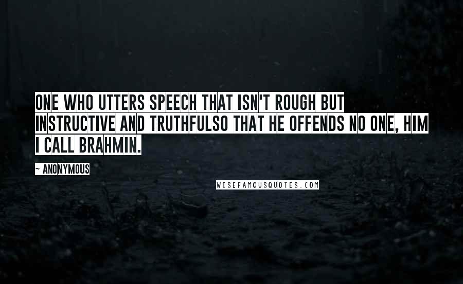 Anonymous Quotes: One who utters speech that isn't rough But instructive and truthfulSo that he offends no one, Him I call Brahmin.