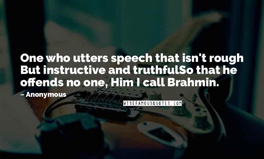 Anonymous Quotes: One who utters speech that isn't rough But instructive and truthfulSo that he offends no one, Him I call Brahmin.